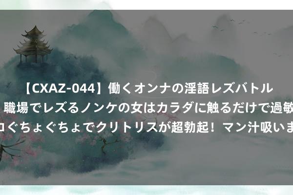 【CXAZ-044】働くオンナの淫語レズバトル DX 20シーン 4時間 職場でレズるノンケの女はカラダに触るだけで過敏に反応し、オマ○コぐちょぐちょでクリトリスが超勃起！マン汁吸いまくるとソリながらイキまくり！！ 清点男东说念主最心爱的五大房事姿势