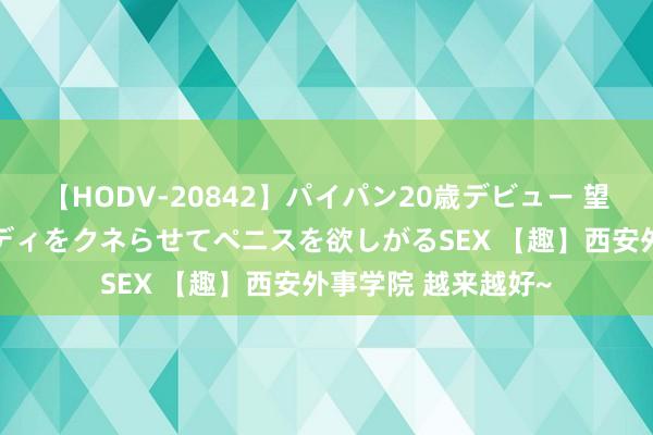 【HODV-20842】パイパン20歳デビュー 望月あゆみ 8頭身ボディをクネらせてペニスを欲しがるSEX 【趣】西安外事学院 越来越好~