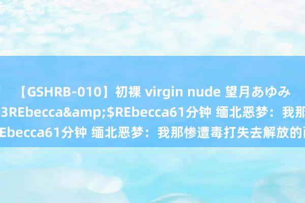 【GSHRB-010】初裸 virgin nude 望月あゆみ</a>2013-01-03REbecca&$REbecca61分钟 缅北恶梦：我那惨遭毒打失去解放的两年