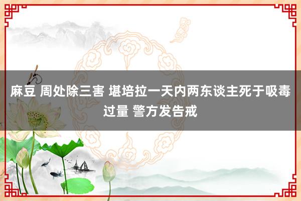 麻豆 周处除三害 堪培拉一天内两东谈主死于吸毒过量 警方发告戒