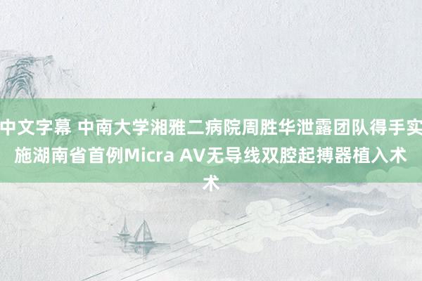 中文字幕 中南大学湘雅二病院周胜华泄露团队得手实施湖南省首例Micra AV无导线双腔起搏器植入术