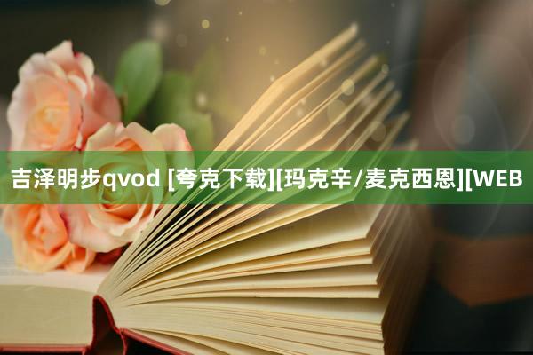 吉泽明步qvod [夸克下载][玛克辛/麦克西恩][WEB