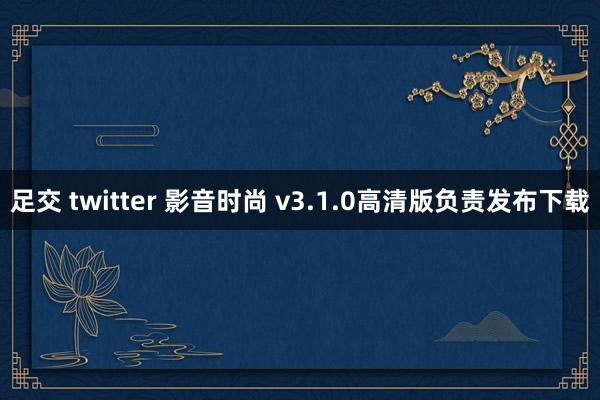 足交 twitter 影音时尚 v3.1.0高清版负责发布下载