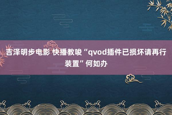 吉泽明步电影 快播教唆“qvod插件已损坏请再行装置”何如办