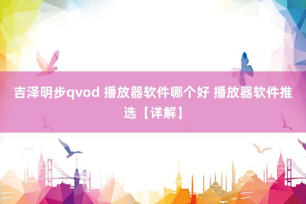 吉泽明步qvod 播放器软件哪个好 播放器软件推选【详解】