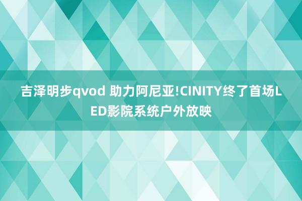 吉泽明步qvod 助力阿尼亚!CINITY终了首场LED影院系统户外放映