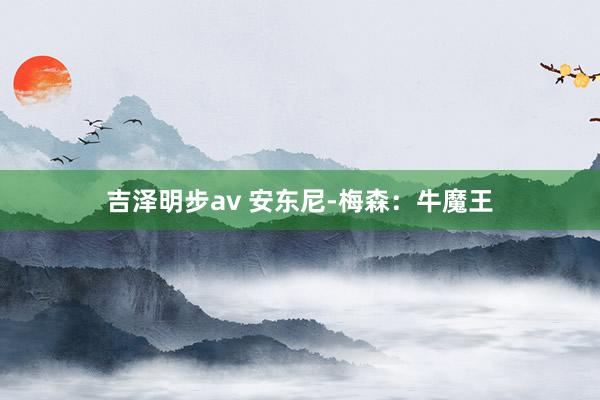 吉泽明步av 安东尼-梅森：牛魔王