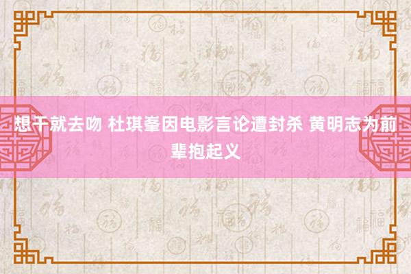 想干就去吻 杜琪峯因电影言论遭封杀 黄明志为前辈抱起义