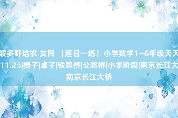 波多野结衣 女同 【逐日一练】小学数学1—6年级天天练11.25|椅子|桌子|铁路桥|公路桥|小学阶段|南京长江大桥