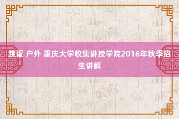 跳蛋 户外 重庆大学收集讲授学院2016年秋季招生讲解