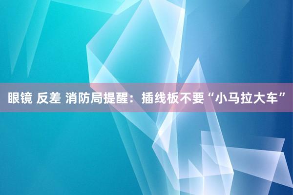 眼镜 反差 消防局提醒：插线板不要“小马拉大车”