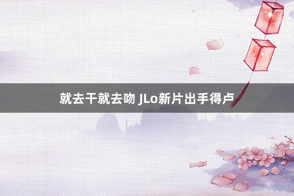 就去干就去吻 JLo新片出手得卢