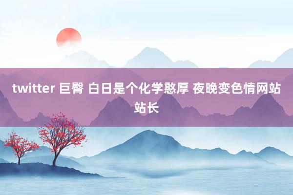 twitter 巨臀 白日是个化学憨厚 夜晚变色情网站站长