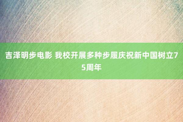 吉泽明步电影 我校开展多种步履庆祝新中国树立75周年