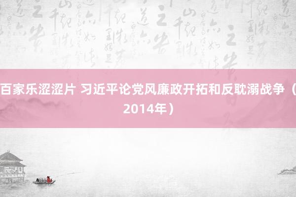 百家乐涩涩片 习近平论党风廉政开拓和反耽溺战争（2014年）