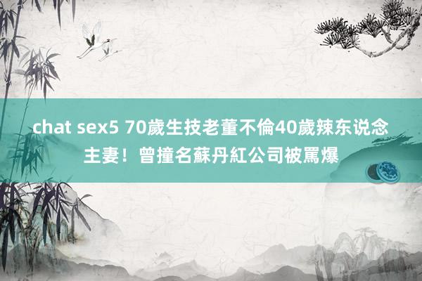 chat sex5 70歲生技老董不倫40歲辣东说念主妻！　曾撞名蘇丹紅公司被罵爆