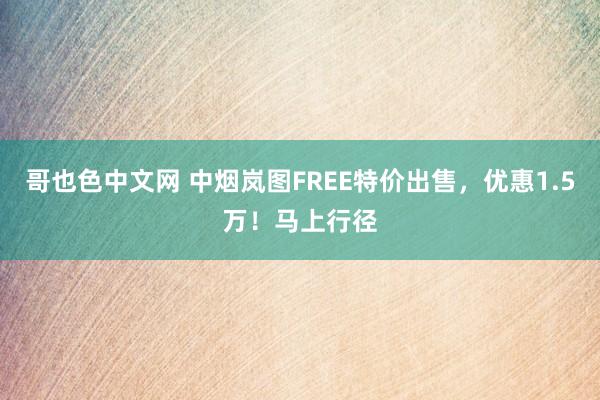 哥也色中文网 中烟岚图FREE特价出售，优惠1.5万！马上行径