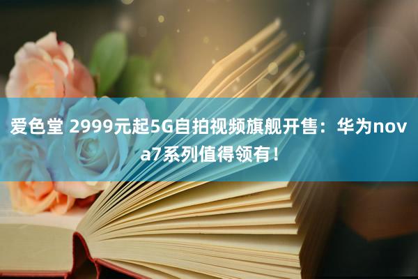 爱色堂 2999元起5G自拍视频旗舰开售：华为nova7系列值得领有！