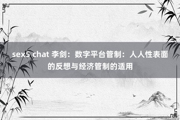 sex5 chat 李剑：数字平台管制：人人性表面的反想与经济管制的适用