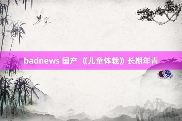 badnews 国产 《儿童体裁》长期年青