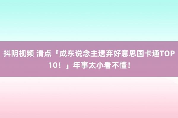 抖阴视频 清点「成东说念主遗弃好意思国卡通TOP10！」年事太小看不懂！