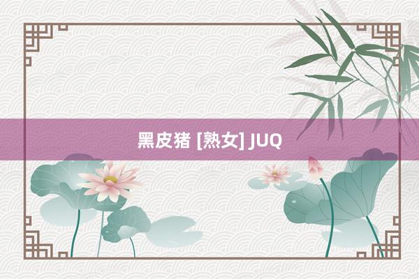 黑皮猪 [熟女] JUQ